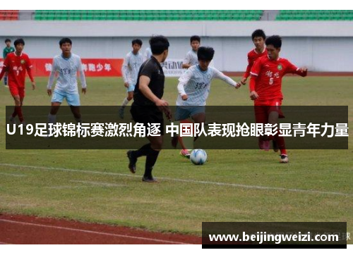 U19足球锦标赛激烈角逐 中国队表现抢眼彰显青年力量